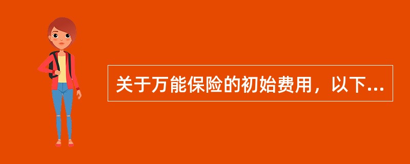 关于万能保险的初始费用，以下正确的是（）。