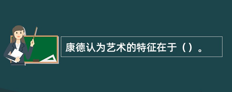 康德认为艺术的特征在于（）。