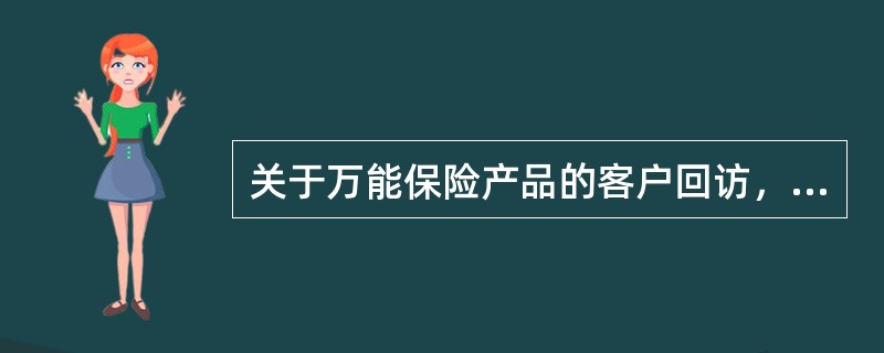 关于万能保险产品的客户回访，以下正确的有（）