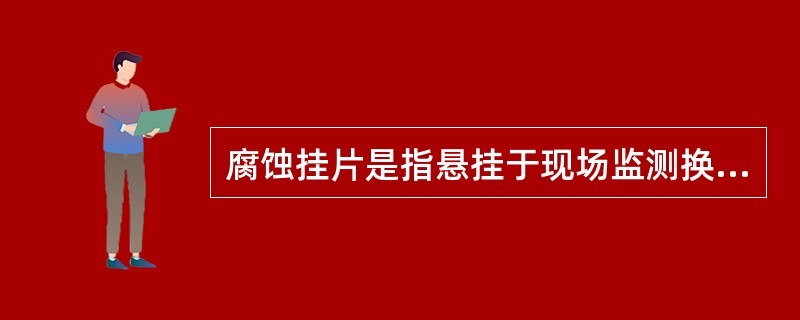 腐蚀挂片是指悬挂于现场监测换热器或测试管道上，测定腐蚀用的标准金属试片。