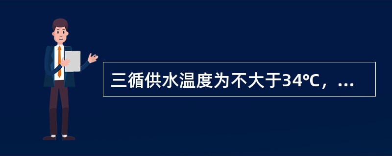 三循供水温度为不大于34℃，回水温度为不大于44℃。