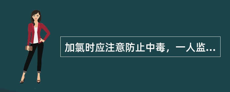 加氯时应注意防止中毒，一人监护，一人操作。