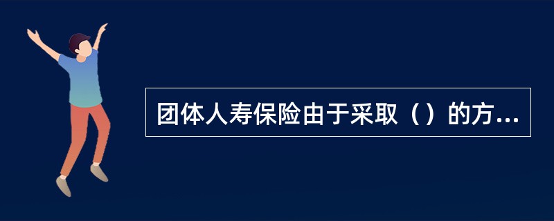 团体人寿保险由于采取（）的方式，具有规模经营效益的特点，使团体可以以较低的保费获