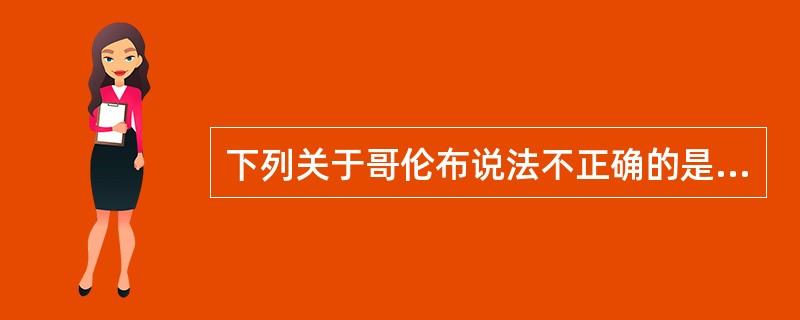 下列关于哥伦布说法不正确的是哪一项？（）