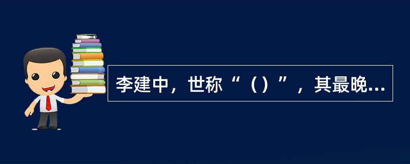 李建中，世称“（）”，其最晚的、也最具代表性的作品是《（）》。