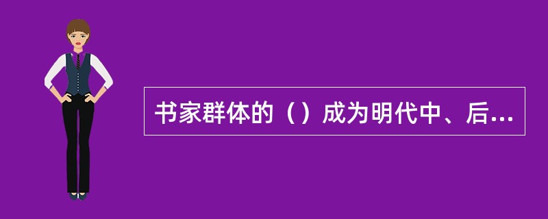 书家群体的（）成为明代中、后期书坛的显著特征，同时承接元人的风气，书画结合的现象