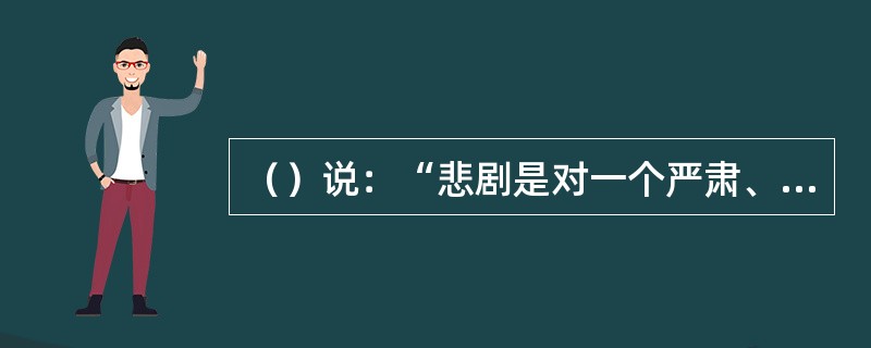 （）说：“悲剧是对一个严肃、完整、有一定长度的行动的模仿”，“借引起怜悯与恐惧来