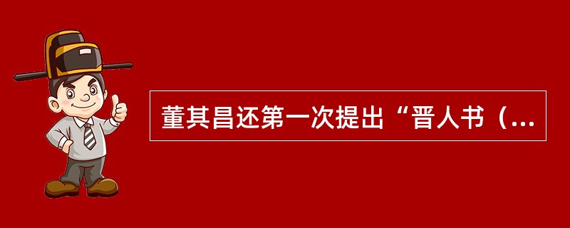 董其昌还第一次提出“晋人书（），唐人书（），宋人书（）”的书法史观，成为书法史学