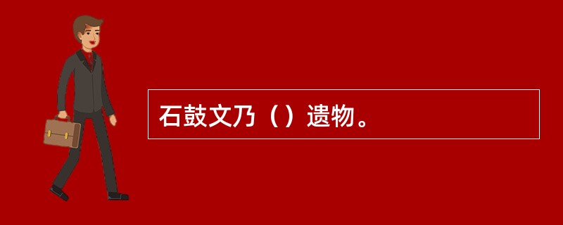 石鼓文乃（）遗物。