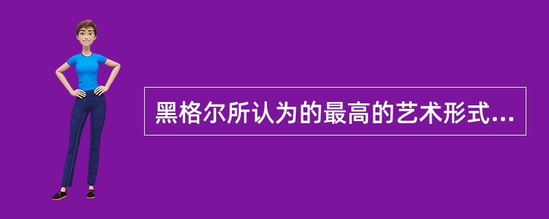 黑格尔所认为的最高的艺术形式是（）