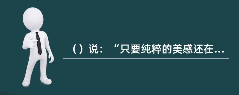 （）说：“只要纯粹的美感还在，我们的人格，我们的欲求及经常的痛苦就消失了。”