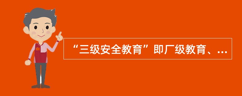 “三级安全教育”即厂级教育、车间级教育、（）级教育。