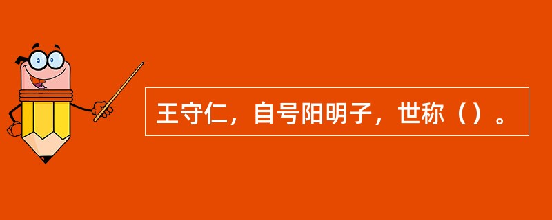 王守仁，自号阳明子，世称（）。