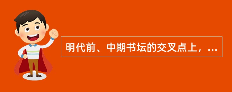 明代前、中期书坛的交叉点上，出现了（）为代表的草书书家，（）的行书，尚心性之学，