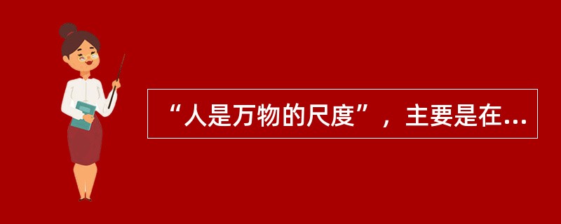 “人是万物的尺度”，主要是在强调（）。