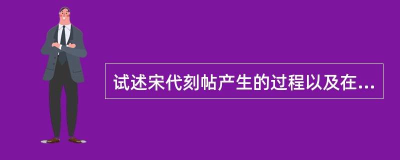 试述宋代刻帖产生的过程以及在书法史上的重要意义。