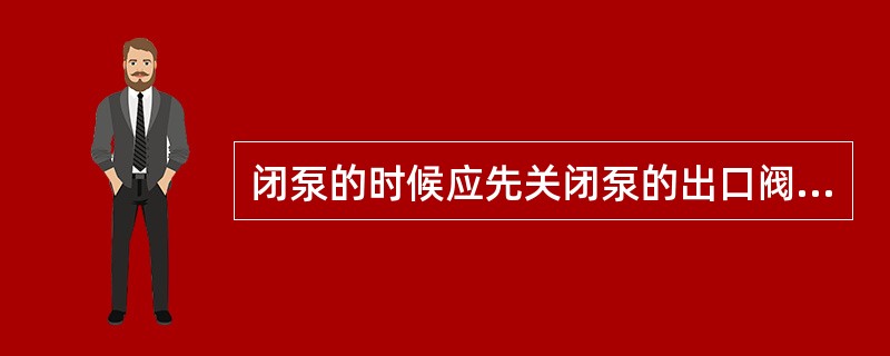 闭泵的时候应先关闭泵的出口阀、停电机；然后关闭入口阀；最后倒空泵内的物料。