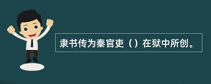 隶书传为秦官吏（）在狱中所创。