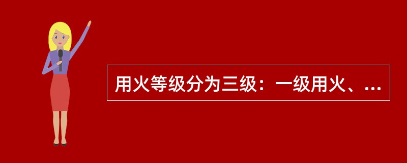用火等级分为三级：一级用火、二级用火、三级用火。