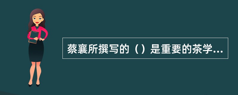 蔡襄所撰写的（）是重要的茶学专著和书法杰作。