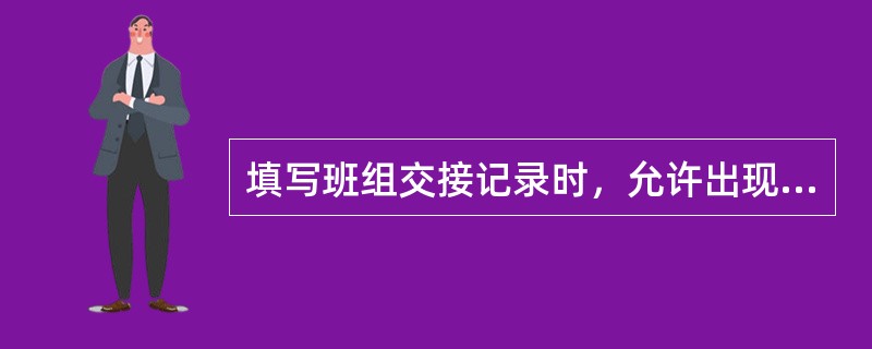 填写班组交接记录时，允许出现的是（）。