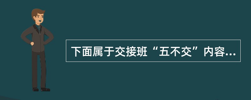 下面属于交接班“五不交”内容的是（）。