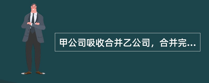 甲公司吸收合并乙公司，合并完成后，乙公司解散，甲公司存续。根据我国《公司法》的规