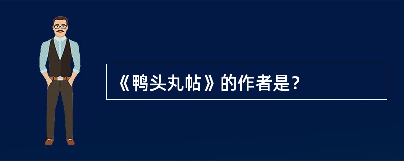 《鸭头丸帖》的作者是？
