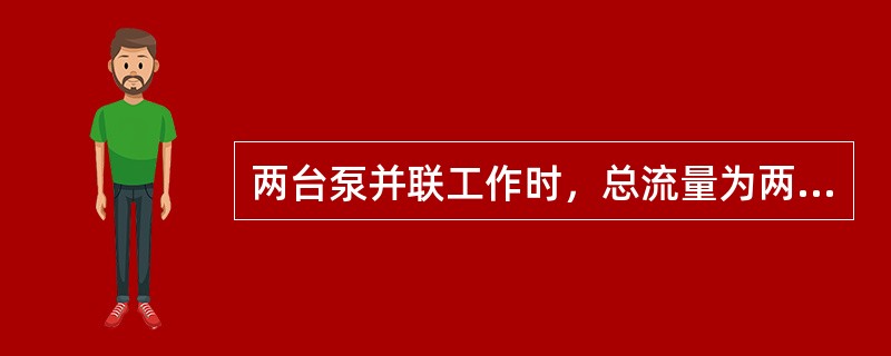 两台泵并联工作时，总流量为两台泵流量之和，但小于两台泵单独工作时的流量之和。