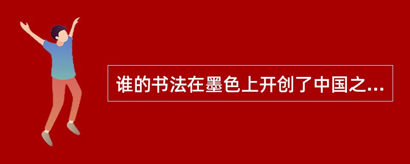 谁的书法在墨色上开创了中国之先河（）.