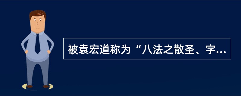 被袁宏道称为“八法之散圣、字林之侠客”的是（）