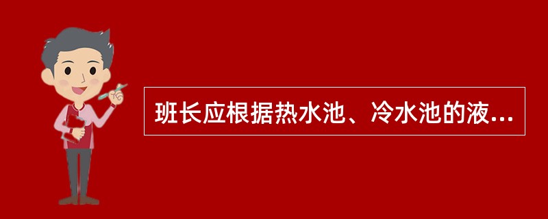 班长应根据热水池、冷水池的液位情况适当开停补充水阀门和排污阀门，保持液面平稳。