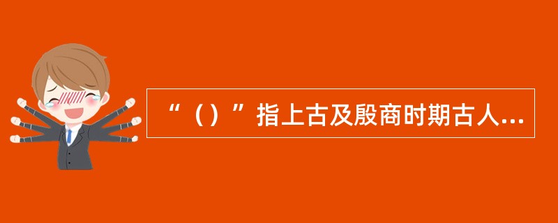 “（）”指上古及殷商时期古人刻在龟甲或兽骨上的文字。