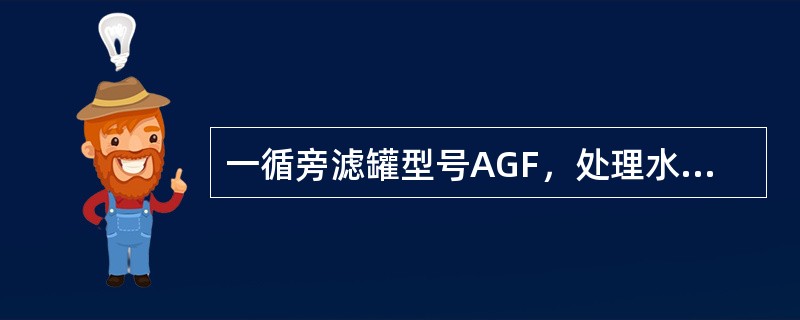 一循旁滤罐型号AGF，处理水量（）m3/h。二循旁滤罐型号BMF，处理水量（）m