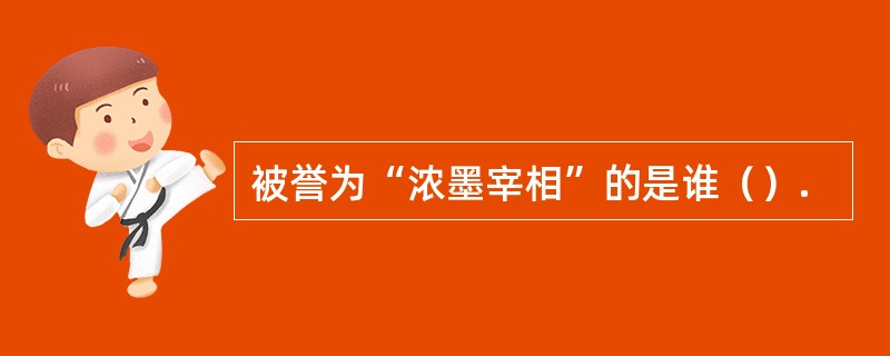 被誉为“浓墨宰相”的是谁（）.