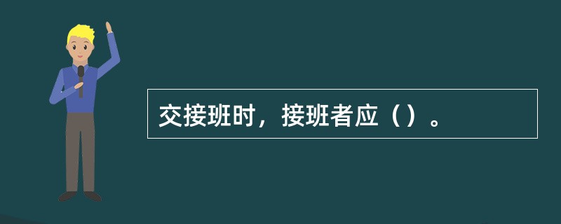 交接班时，接班者应（）。