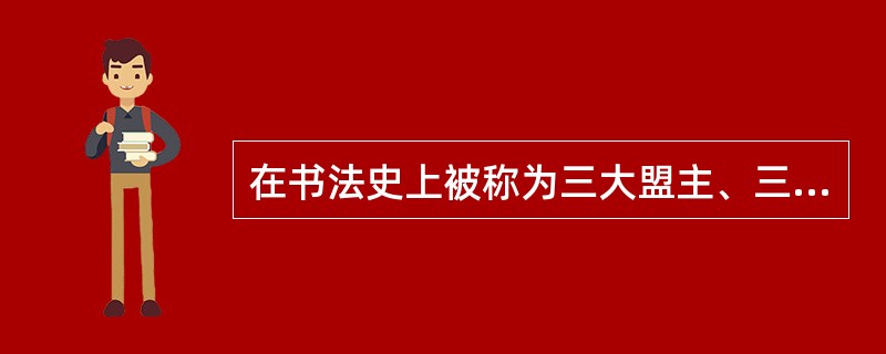 在书法史上被称为三大盟主、三块里程碑、三座高峰的书法家是（）