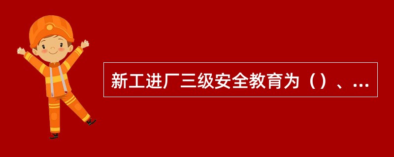 新工进厂三级安全教育为（）、（）、（）。