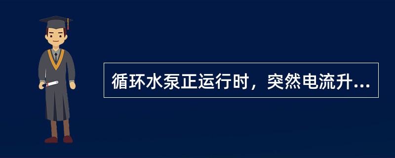 循环水泵正运行时，突然电流升高，压力降低，可能的原因有哪些？