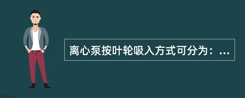 离心泵按叶轮吸入方式可分为：（）和（）。