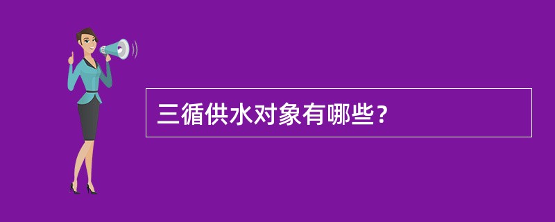 三循供水对象有哪些？