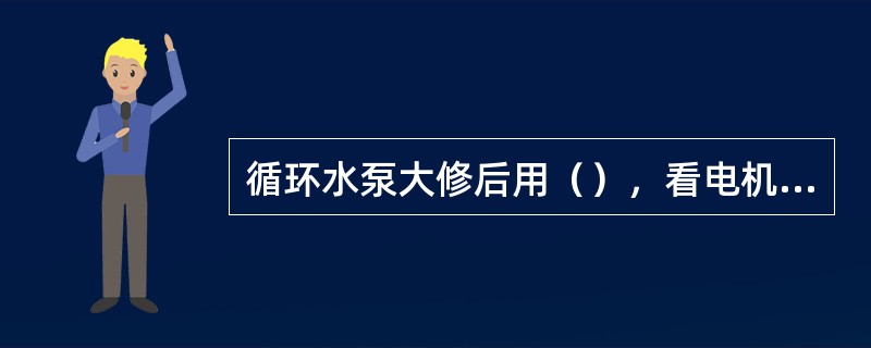 循环水泵大修后用（），看电机转动方向是否正确，用（）启动泵组。