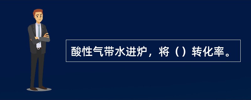 酸性气带水进炉，将（）转化率。