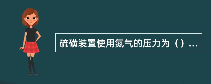 硫磺装置使用氮气的压力为（）MPa。