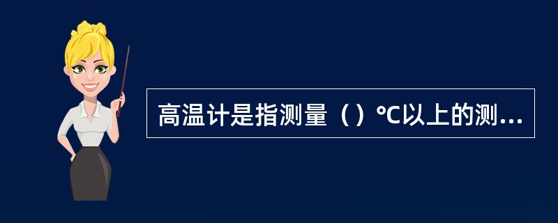 高温计是指测量（）℃以上的测温仪表。
