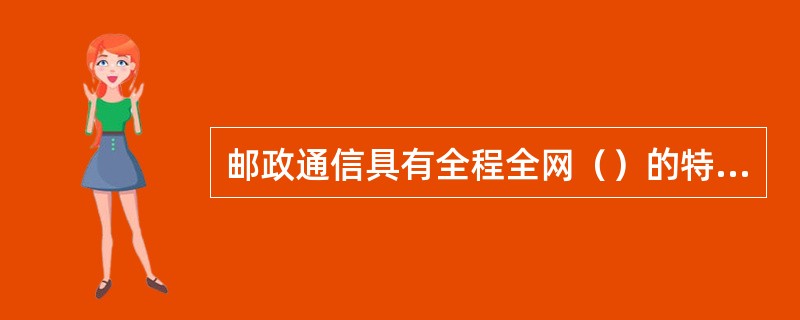 邮政通信具有全程全网（）的特点。