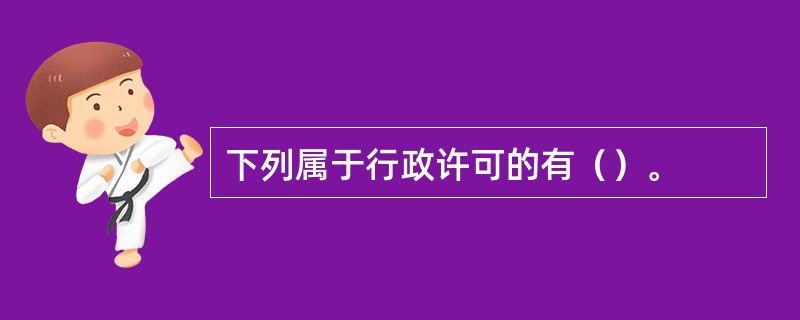 下列属于行政许可的有（）。