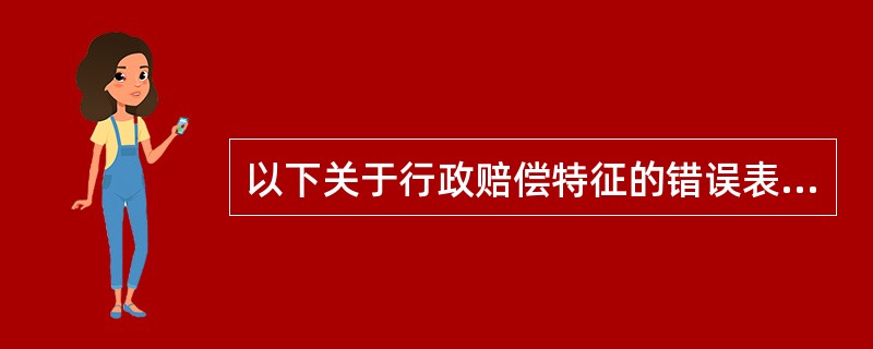 以下关于行政赔偿特征的错误表达是（）。