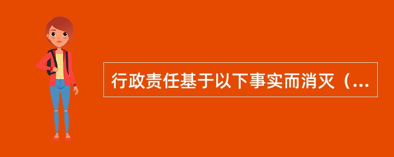 行政责任基于以下事实而消灭（）。