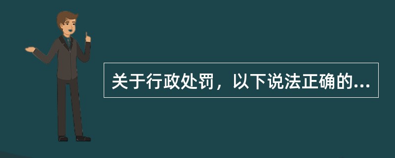 关于行政处罚，以下说法正确的是（）。